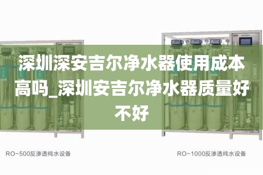 深圳深安吉尔净水器使用成本高吗_深圳安吉尔净水器质量好不好