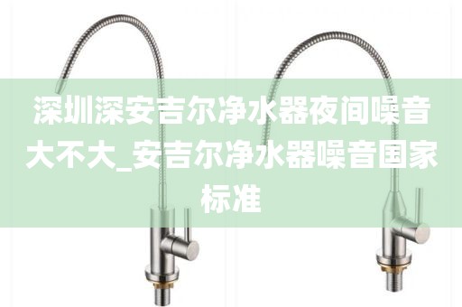 深圳深安吉尔净水器夜间噪音大不大_安吉尔净水器噪音国家标准