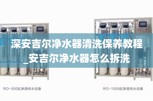 深安吉尔净水器清洗保养教程_安吉尔净水器怎么拆洗