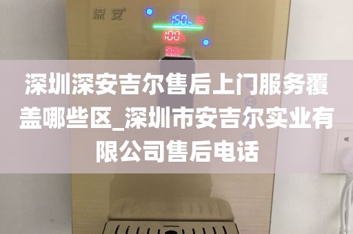深圳深安吉尔售后上门服务覆盖哪些区_深圳市安吉尔实业有限公司售后电话