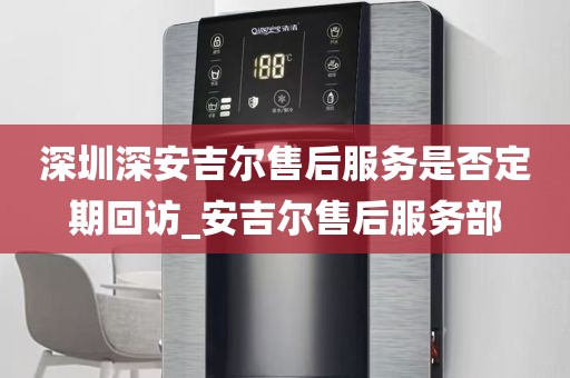 深圳深安吉尔售后服务是否定期回访_安吉尔售后服务部