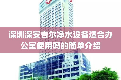 深圳深安吉尔净水设备适合办公室使用吗的简单介绍