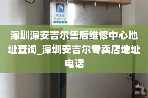 深圳深安吉尔售后维修中心地址查询_深圳安吉尔专卖店地址电话