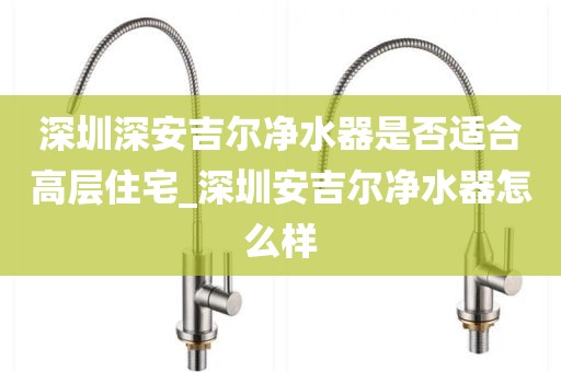 深圳深安吉尔净水器是否适合高层住宅_深圳安吉尔净水器怎么样