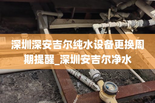 深圳深安吉尔纯水设备更换周期提醒_深圳安吉尔净水