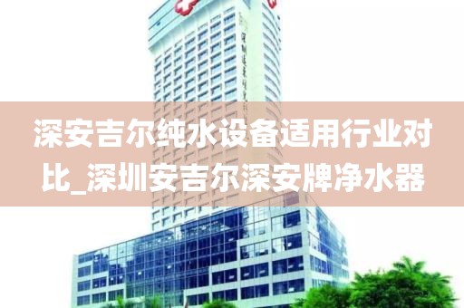 深安吉尔纯水设备适用行业对比_深圳安吉尔深安牌净水器