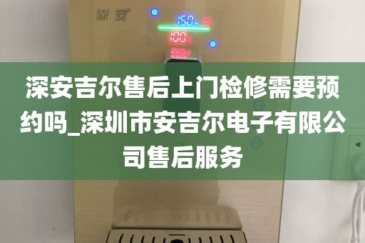 深安吉尔售后上门检修需要预约吗_深圳市安吉尔电子有限公司售后服务