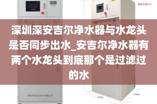 深圳深安吉尔净水器与水龙头是否同步出水_安吉尔净水器有两个水龙头到底那个是过滤过的水