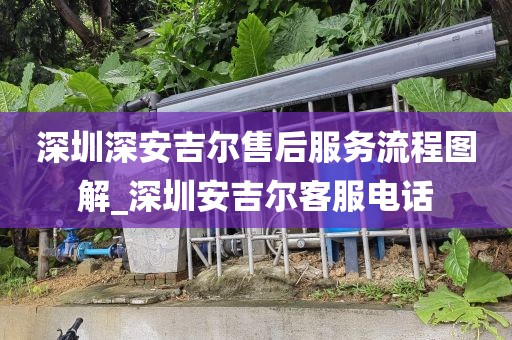 深圳深安吉尔售后服务流程图解_深圳安吉尔客服电话