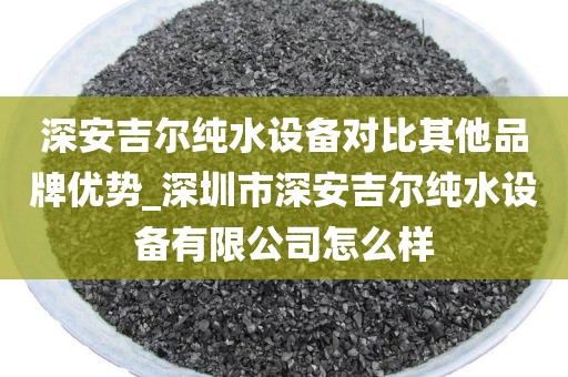 深安吉尔纯水设备对比其他品牌优势_深圳市深安吉尔纯水设备有限公司怎么样