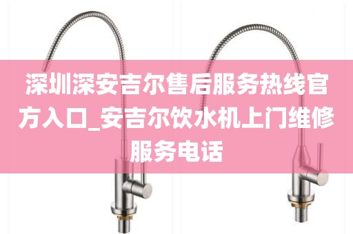 深圳深安吉尔售后服务热线官方入口_安吉尔饮水机上门维修服务电话