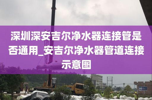 深圳深安吉尔净水器连接管是否通用_安吉尔净水器管道连接示意图