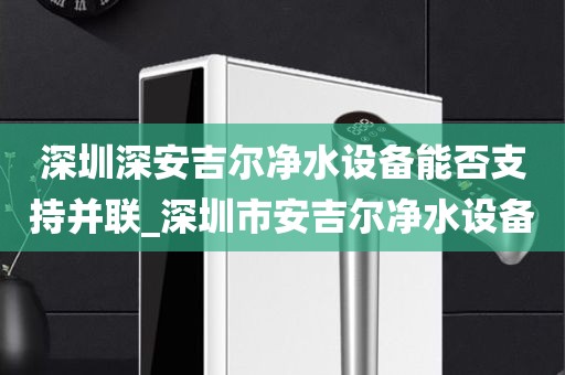 深圳深安吉尔净水设备能否支持并联_深圳市安吉尔净水设备