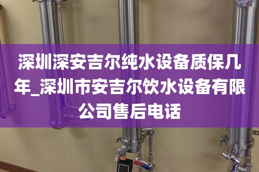 深圳深安吉尔纯水设备质保几年_深圳市安吉尔饮水设备有限公司售后电话