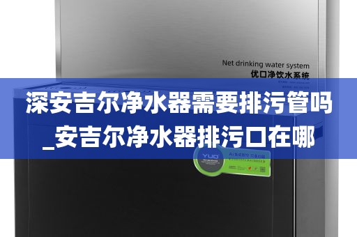 深安吉尔净水器需要排污管吗_安吉尔净水器排污口在哪