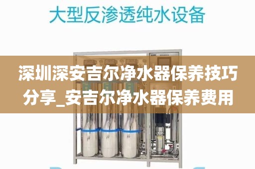 深圳深安吉尔净水器保养技巧分享_安吉尔净水器保养费用