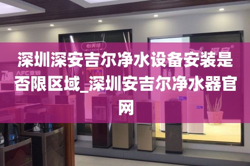 深圳深安吉尔净水设备安装是否限区域_深圳安吉尔净水器官网
