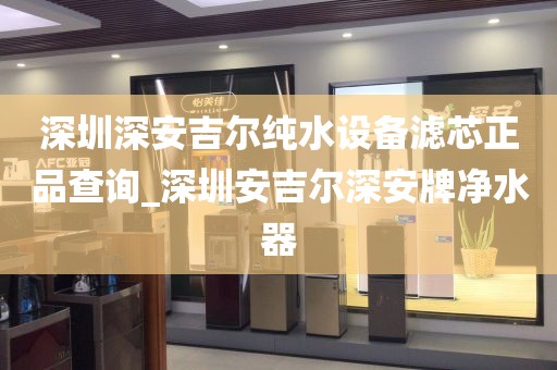 深圳深安吉尔纯水设备滤芯正品查询_深圳安吉尔深安牌净水器