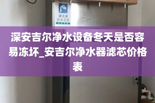深安吉尔净水设备冬天是否容易冻坏_安吉尔净水器滤芯价格表