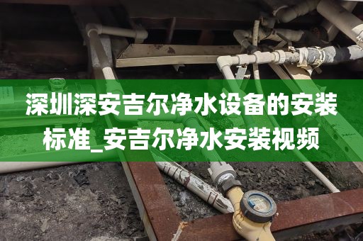 深圳深安吉尔净水设备的安装标准_安吉尔净水安装视频