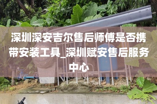 深圳深安吉尔售后师傅是否携带安装工具_深圳赋安售后服务中心