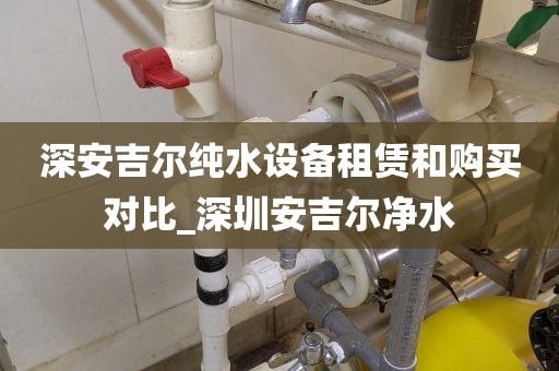 深安吉尔纯水设备租赁和购买对比_深圳安吉尔净水