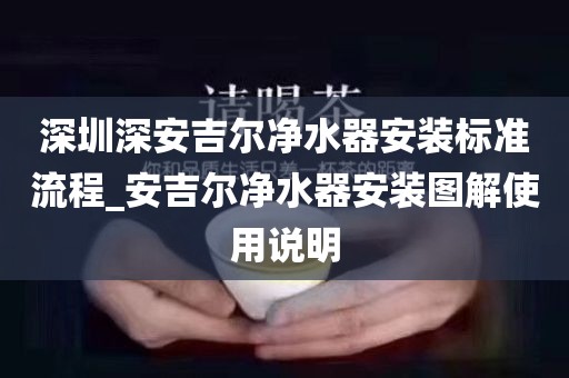 深圳深安吉尔净水器安装标准流程_安吉尔净水器安装图解使用说明