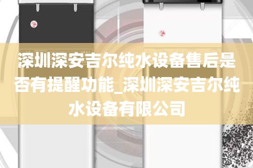 深圳深安吉尔纯水设备售后是否有提醒功能_深圳深安吉尔纯水设备有限公司