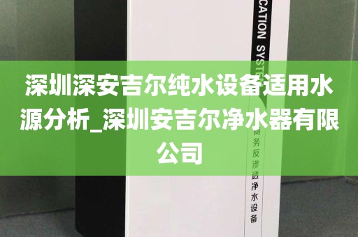 深圳深安吉尔纯水设备适用水源分析_深圳安吉尔净水器有限公司