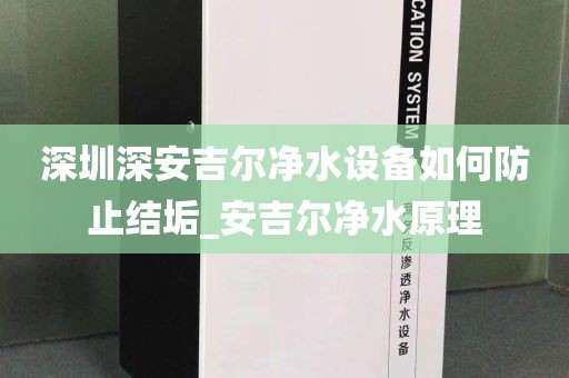 深圳深安吉尔净水设备如何防止结垢_安吉尔净水原理