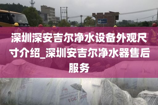 深圳深安吉尔净水设备外观尺寸介绍_深圳安吉尔净水器售后服务