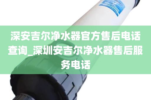 深安吉尔净水器官方售后电话查询_深圳安吉尔净水器售后服务电话