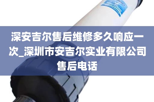 深安吉尔售后维修多久响应一次_深圳市安吉尔实业有限公司售后电话