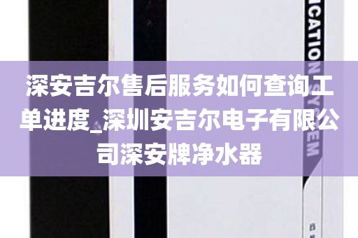 深安吉尔售后服务如何查询工单进度_深圳安吉尔电子有限公司深安牌净水器