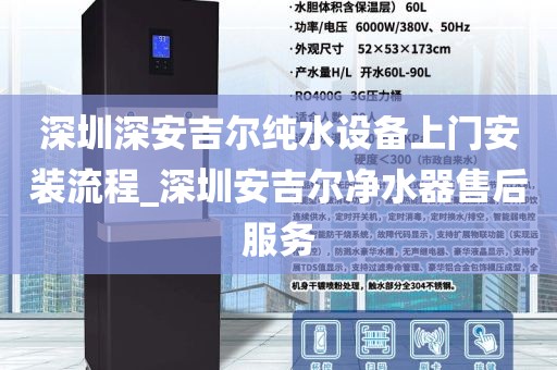 深圳深安吉尔纯水设备上门安装流程_深圳安吉尔净水器售后服务