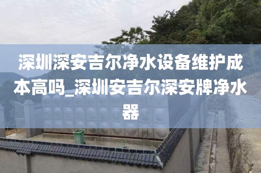深圳深安吉尔净水设备维护成本高吗_深圳安吉尔深安牌净水器