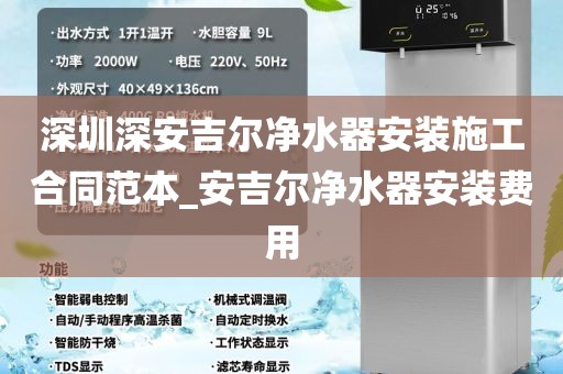 深圳深安吉尔净水器安装施工合同范本_安吉尔净水器安装费用