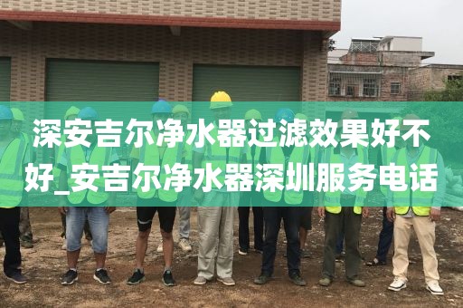 深安吉尔净水器过滤效果好不好_安吉尔净水器深圳服务电话
