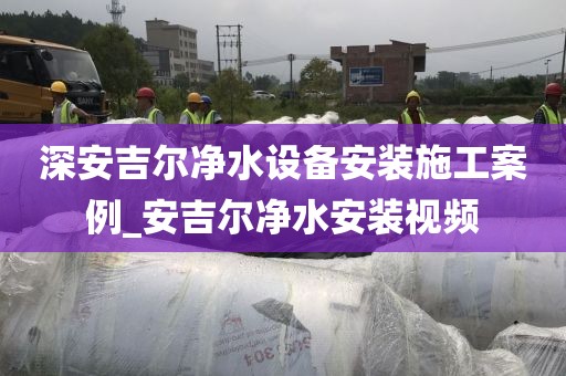 深安吉尔净水设备安装施工案例_安吉尔净水安装视频