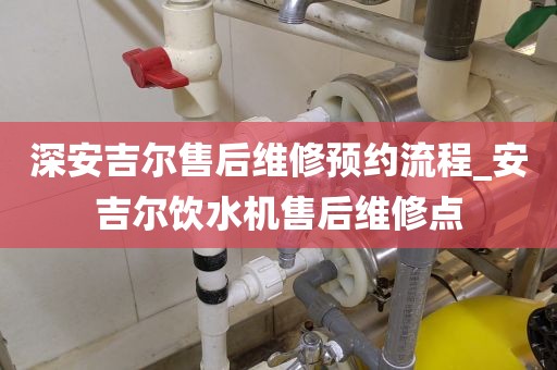 深安吉尔售后维修预约流程_安吉尔饮水机售后维修点