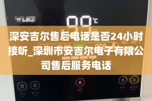 深安吉尔售后电话是否24小时接听_深圳市安吉尔电子有限公司售后服务电话