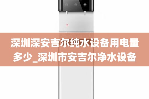深圳深安吉尔纯水设备用电量多少_深圳市安吉尔净水设备