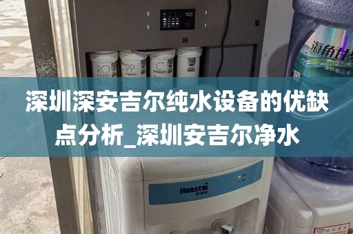 深圳深安吉尔纯水设备的优缺点分析_深圳安吉尔净水