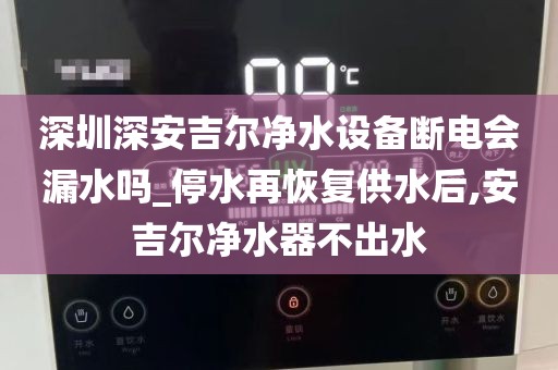 深圳深安吉尔净水设备断电会漏水吗_停水再恢复供水后,安吉尔净水器不出水