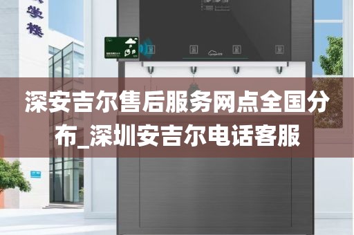 深安吉尔售后服务网点全国分布_深圳安吉尔电话客服