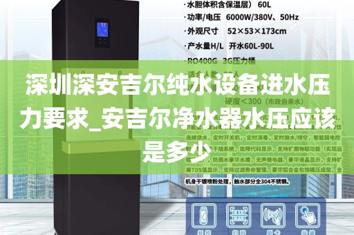 深圳深安吉尔纯水设备进水压力要求_安吉尔净水器水压应该是多少