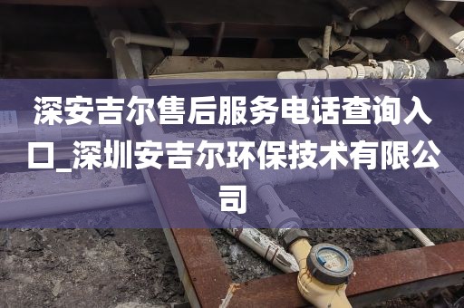深安吉尔售后服务电话查询入口_深圳安吉尔环保技术有限公司