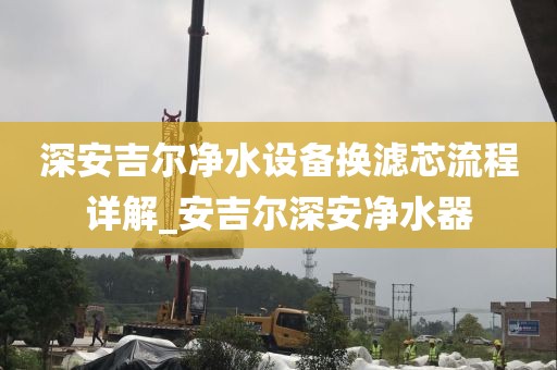 深安吉尔净水设备换滤芯流程详解_安吉尔深安净水器