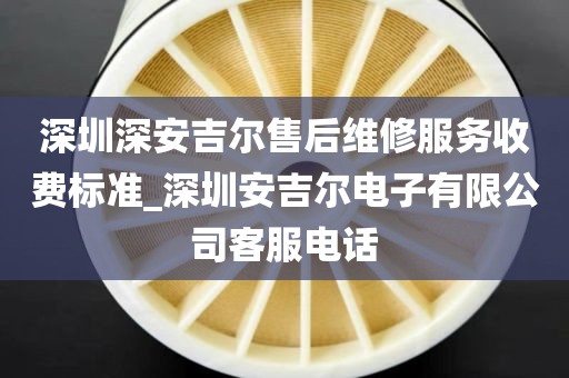 深圳深安吉尔售后维修服务收费标准_深圳安吉尔电子有限公司客服电话