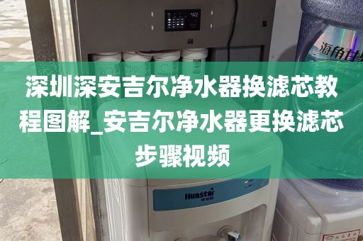 深圳深安吉尔净水器换滤芯教程图解_安吉尔净水器更换滤芯步骤视频